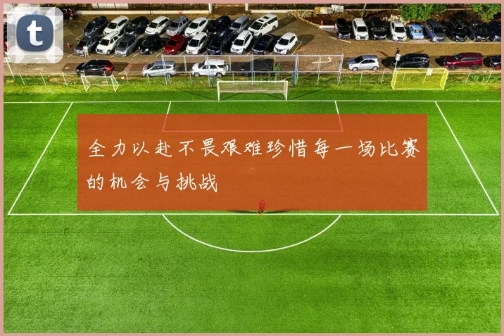 全力以赴不畏艰难珍惜每一场比赛的机会与挑战