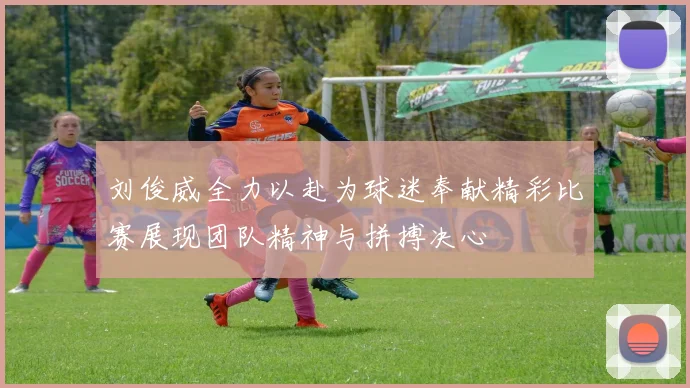 刘俊威全力以赴为球迷奉献精彩比赛展现团队精神与拼搏决心