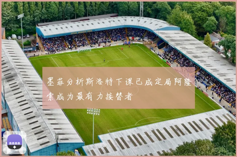 墨菲分析斯洛特下课已成定局阿隆索成为最有力接替者