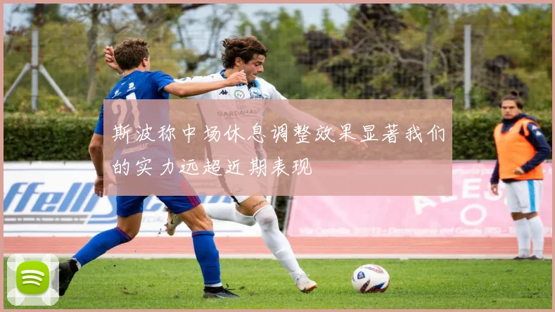 斯波称中场休息调整效果显著我们的实力远超近期表现