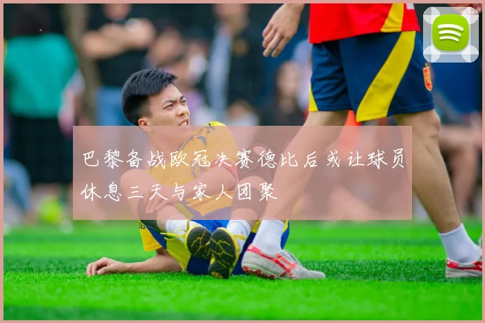 巴黎备战欧冠决赛德比后或让球员休息三天与家人团聚