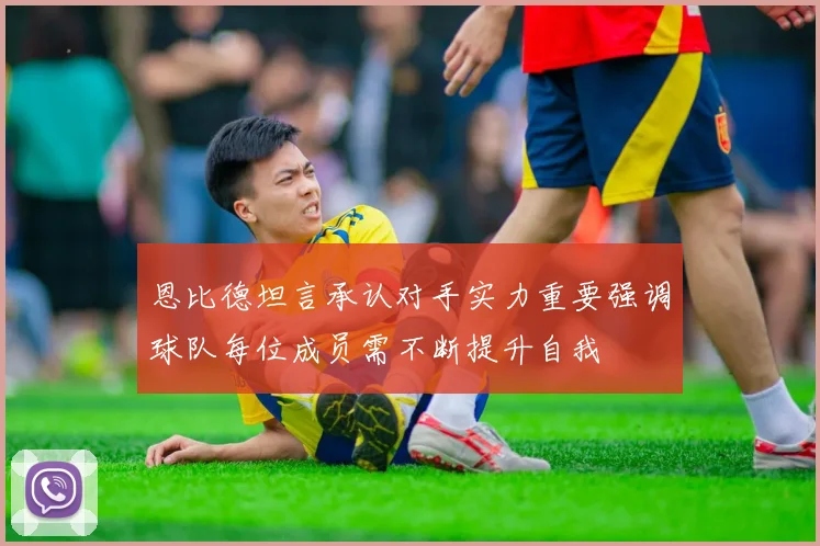 恩比德坦言承认对手实力重要强调球队每位成员需不断提升自我