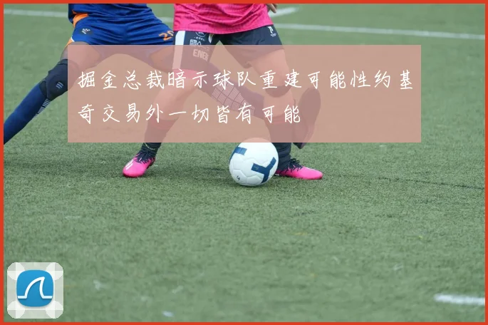 掘金总裁暗示球队重建可能性约基奇交易外一切皆有可能