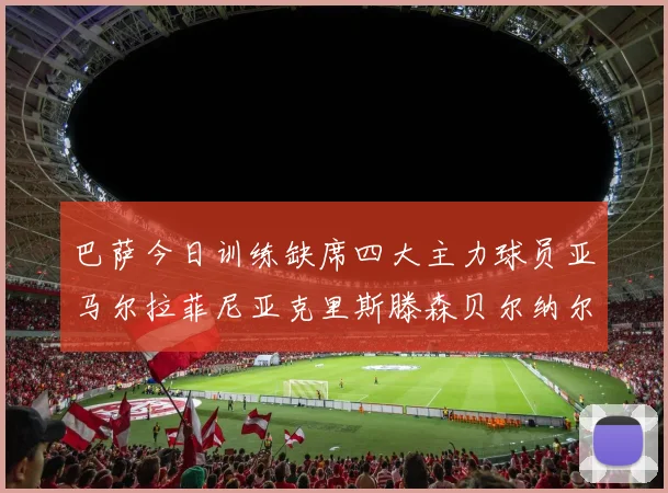 巴萨今日训练缺席四大主力球员亚马尔拉菲尼亚克里斯滕森贝尔纳尔