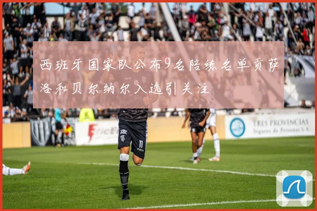 西班牙国家队公布9名陪练名单贡萨洛和贝尔纳尔入选引关注