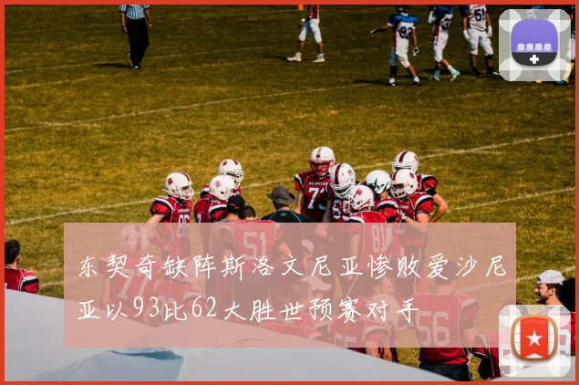 东契奇缺阵斯洛文尼亚惨败爱沙尼亚以93比62大胜世预赛对手
