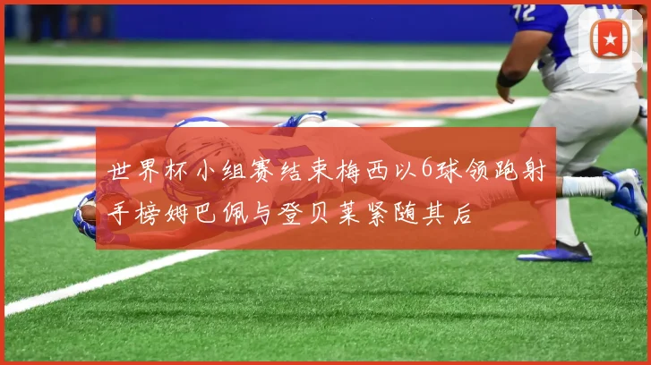 世界杯小组赛结束梅西以6球领跑射手榜姆巴佩与登贝莱紧随其后