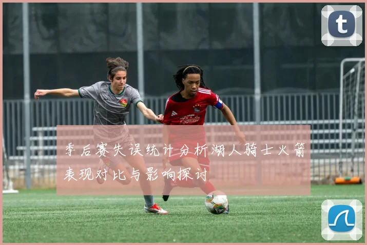 季后赛失误统计分析湖人骑士火箭表现对比与影响探讨