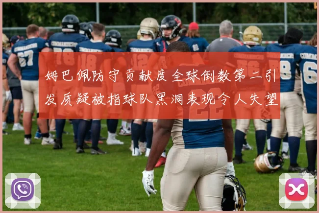 姆巴佩防守贡献度全球倒数第二引发质疑被指球队黑洞表现令人失望