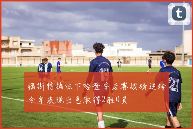 福斯特执法下哈登季后赛战绩逆转今年表现出色取得2胜0负