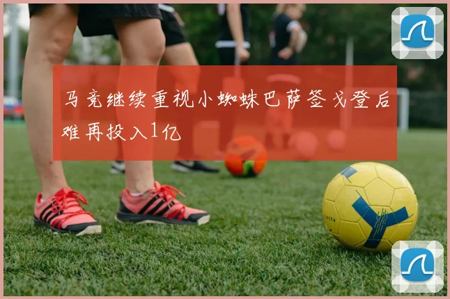 马竞继续重视小蜘蛛巴萨签戈登后难再投入1亿