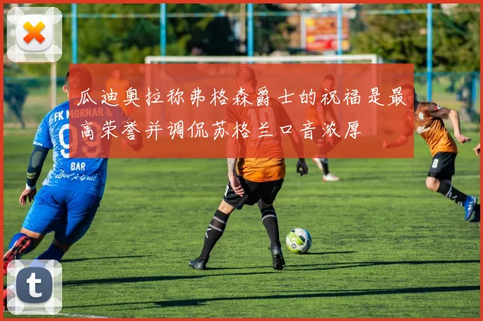 瓜迪奥拉称弗格森爵士的祝福是最高荣誉并调侃苏格兰口音浓厚