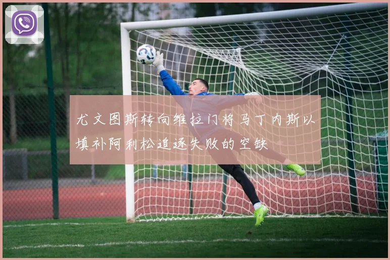 尤文图斯转向维拉门将马丁内斯以填补阿利松追逐失败的空缺