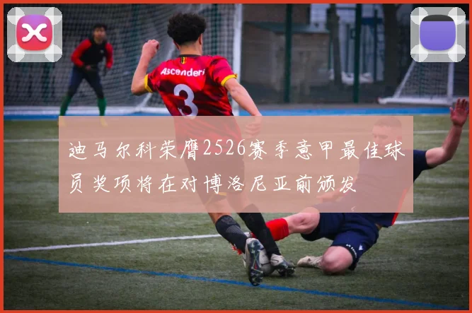 迪马尔科荣膺2526赛季意甲最佳球员奖项将在对博洛尼亚前颁发