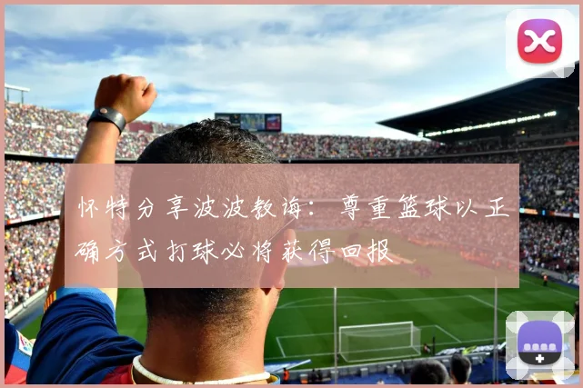 怀特分享波波教诲：尊重篮球以正确方式打球必将获得回报