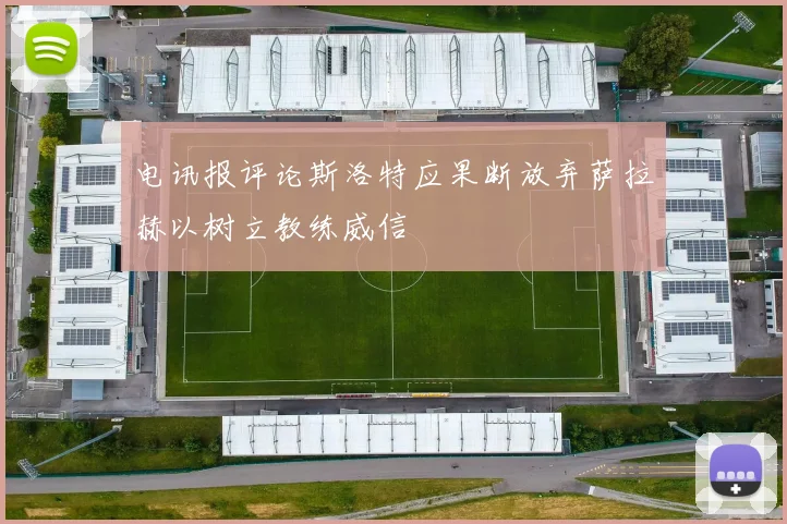 电讯报评论斯洛特应果断放弃萨拉赫以树立教练威信