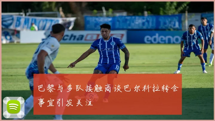 巴黎与多队接触商谈巴尔科拉转会事宜引发关注