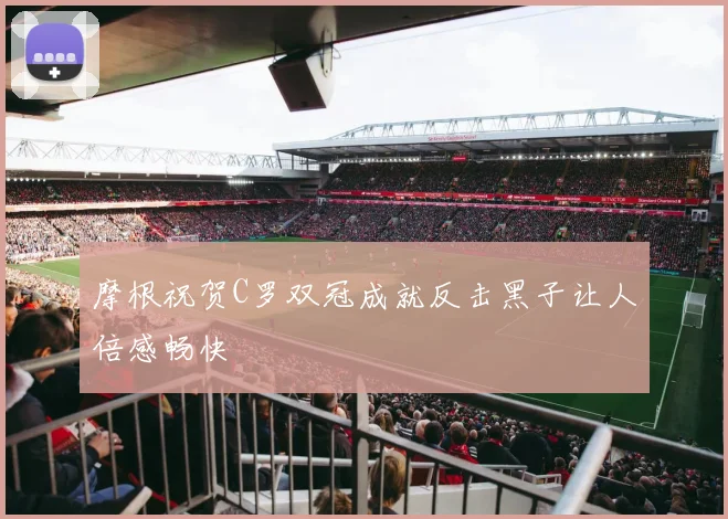 摩根祝贺C罗双冠成就反击黑子让人倍感畅快