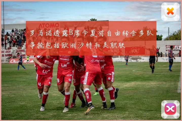 罗马诺透露B席今夏将自由转会多队争抢包括欧洲沙特和美职联