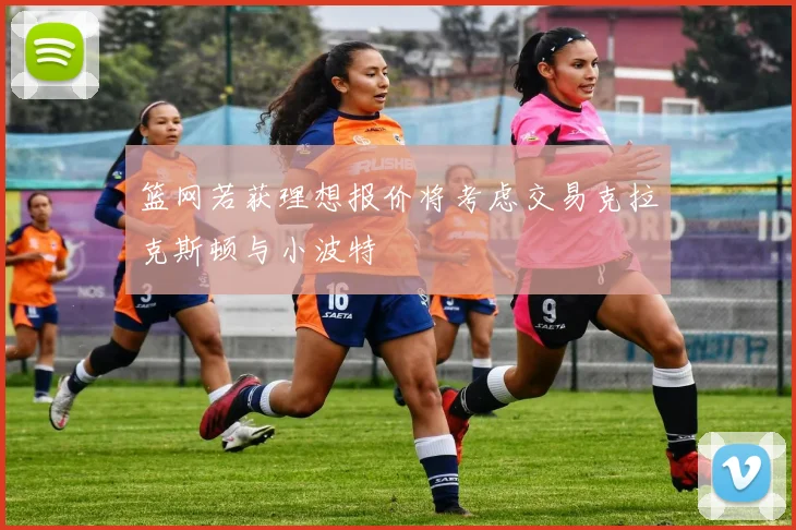 篮网若获理想报价将考虑交易克拉克斯顿与小波特